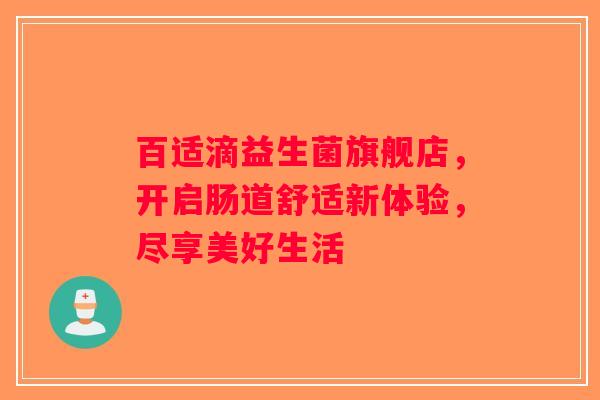 百适滴益生菌旗舰店,开启肠道舒适新体验,尽享美好生活 百适滴益生菌旗舰店,开启肠道舒适新体验,尽享美好生活