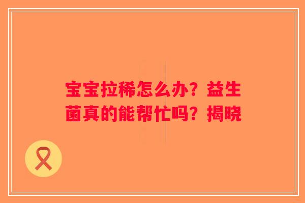 宝宝拉稀怎么办?益生菌真的能帮忙吗?揭晓 宝宝拉稀怎么办?益生菌真的能帮忙吗?揭晓