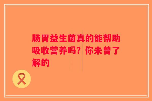 肠胃益生菌真的能帮助吸收营养吗?你未曾了解的 肠胃益生菌真的能帮助吸收营养吗?你未曾了解的