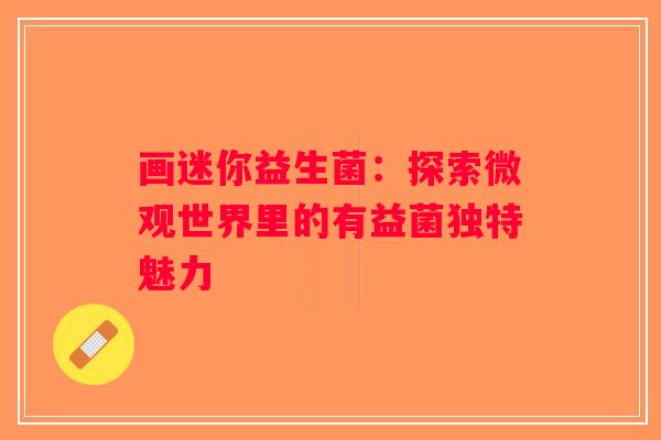 画迷你益生菌:探索微观世界里的有益菌独特魅力 画迷你益生菌:探索微观世界里的有益菌独特魅力