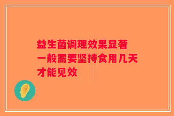 益生菌调理效果显著 一般需要坚持食用几天才能见效 益生菌调理效果显著 一般需要坚持食用几天才能见效