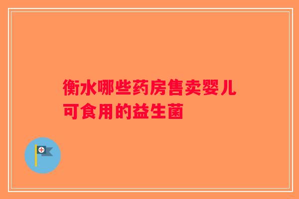 衡水哪些药房售卖婴儿可食用的益生菌 衡水哪些药房售卖婴儿可食用的益生菌