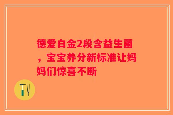 德爱白金2段含益生菌,宝宝养分新标准让妈妈们惊喜不断 德爱白金2段含益生菌,宝宝养分新标准让妈妈们惊喜不断