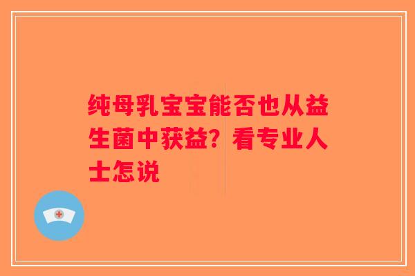 纯母乳宝宝能否也从益生菌中获益?看专业人士怎说 纯母乳宝宝能否也从益生菌中获益?看专业人士怎说