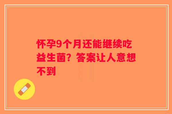 怀孕9个月还能继续吃益生菌?答案让人意想不到 怀孕9个月还能继续吃益生菌?答案让人意想不到
