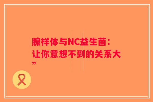 腺样体与NC益生菌:让你意想不到的关系大” 腺样体与NC益生菌:让你意想不到的关系大”