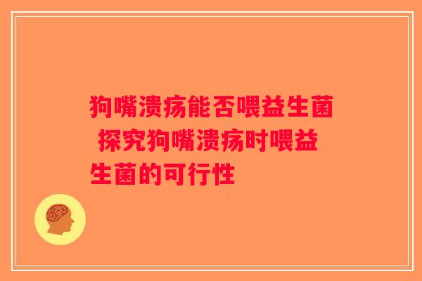 狗嘴溃疡能否喂益生菌 探究狗嘴溃疡时喂益生菌的可行性 狗嘴溃疡能否喂益生菌 探究狗嘴溃疡时喂益生菌的可行性