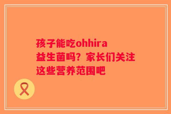 孩子能吃ohhira益生菌吗?家长们关注这些营养范围吧 孩子能吃ohhira益生菌吗?家长们关注这些营养范围吧