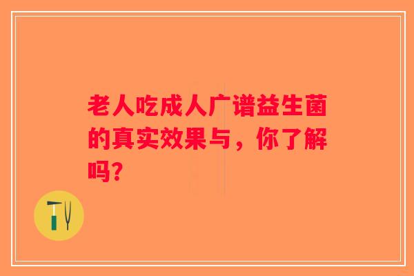 老人吃成人广谱益生菌的真实效果与,你了解吗? 老人吃成人广谱益生菌的真实效果与,你了解吗?