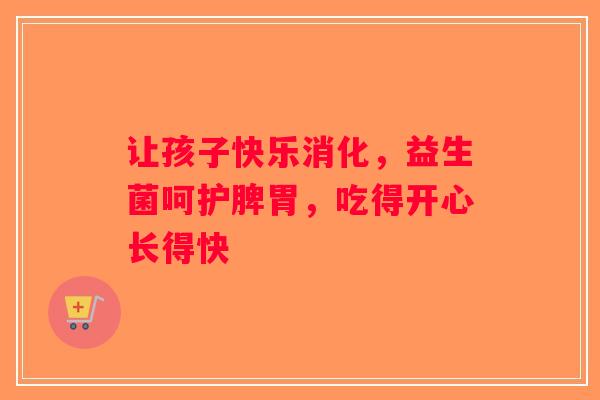 让孩子快乐消化,益生菌呵护脾胃,吃得开心长得快 让孩子快乐消化,益生菌呵护脾胃,吃得开心长得快