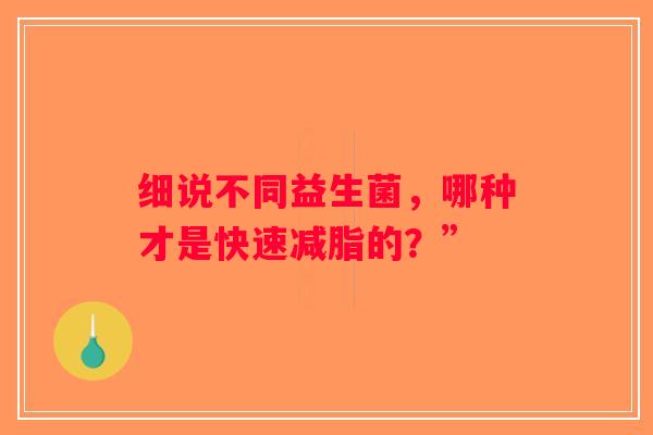 细说不同益生菌,哪种才是快速减脂的?” 细说不同益生菌,哪种才是快速减脂的?”