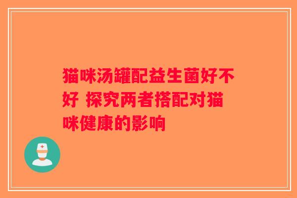 猫咪汤罐配益生菌好不好 探究两者搭配对猫咪健康的影响 猫咪汤罐配益生菌好不好 探究两者搭配对猫咪健康的影响