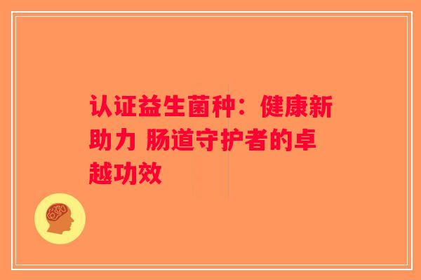 认证益生菌种:健康新助力 肠道守护者的卓越功效 认证益生菌种:健康新助力 肠道守护者的卓越功效