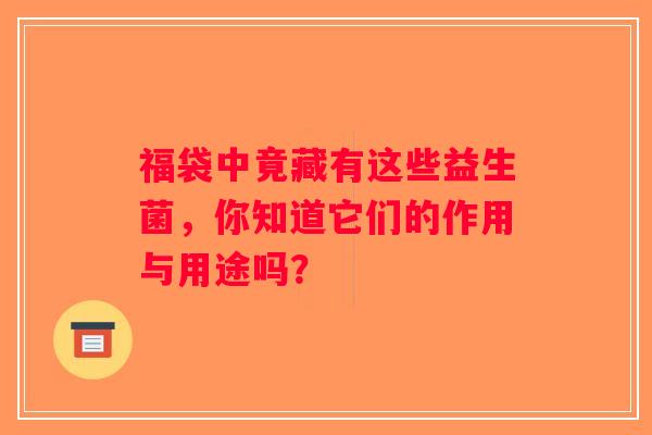 福袋中竟藏有这些益生菌,你知道它们的作用与用途吗? 福袋中竟藏有这些益生菌,你知道它们的作用与用途吗?