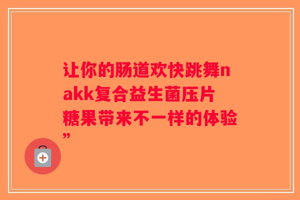 让你的肠道欢快跳舞nakk复合益生菌压片糖果带来不一样的体验” 让你的肠道欢快跳舞nakk复合益生菌压片糖果带来不一样的体验”