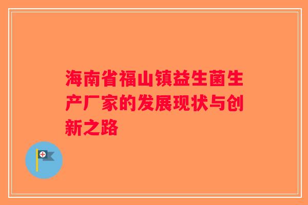 海南省福山镇益生菌生产厂家的发展现状与创新之路 海南省福山镇益生菌生产厂家的发展现状与创新之路