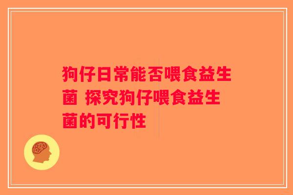 狗仔日常能否喂食益生菌 探究狗仔喂食益生菌的可行性 狗仔日常能否喂食益生菌 探究狗仔喂食益生菌的可行性