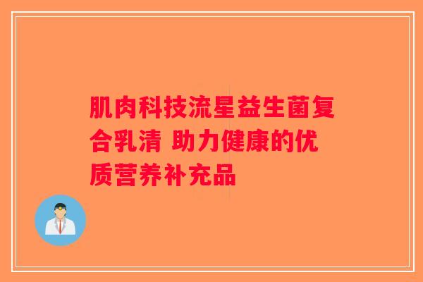 肌肉科技流星益生菌复合乳清 助力健康的优质营养补充品 肌肉科技流星益生菌复合乳清 助力健康的优质营养补充品