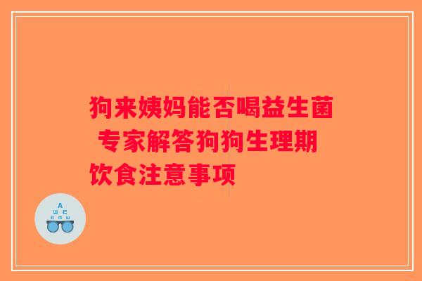 狗来姨妈能否喝益生菌 专家解答狗狗生理期饮食注意事项 狗来姨妈能否喝益生菌 专家解答狗狗生理期饮食注意事项