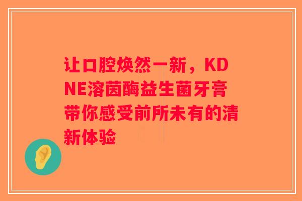 让口腔焕然一新,KDNE溶茵酶益生菌牙膏带你感受前所未有的清新体验 让口腔焕然一新,KDNE溶茵酶益生菌牙膏带你感受前所未有的清新体验