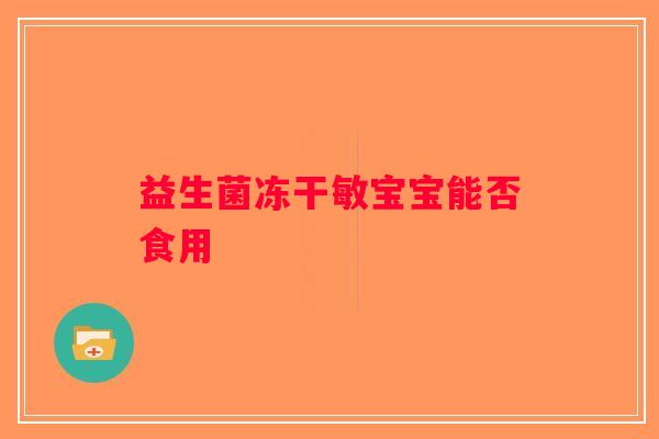 益生菌冻干敏宝宝能否食用 益生菌冻干敏宝宝能否食用