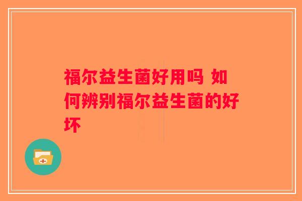 福尔益生菌好用吗 如何辨别福尔益生菌的好坏 福尔益生菌好用吗 如何辨别福尔益生菌的好坏