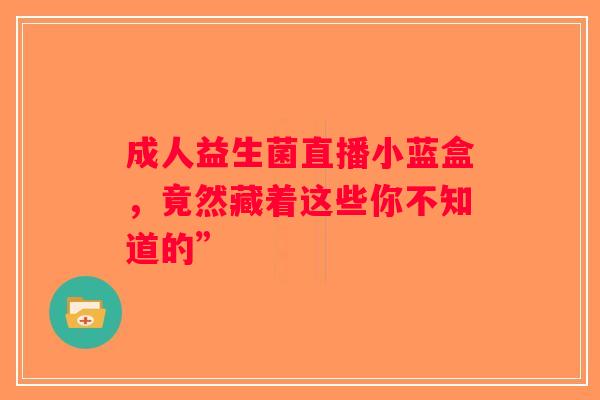 成人益生菌直播小蓝盒,竟然藏着这些你不知道的” 成人益生菌直播小蓝盒,竟然藏着这些你不知道的”