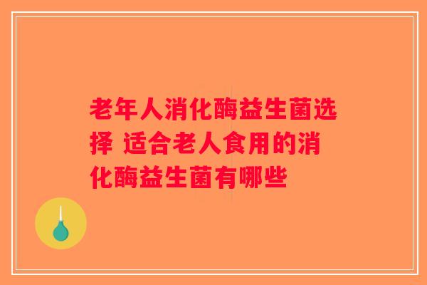 老年人消化酶益生菌选择 适合老人食用的消化酶益生菌有哪些 老年人消化酶益生菌选择 适合老人食用的消化酶益生菌有哪些