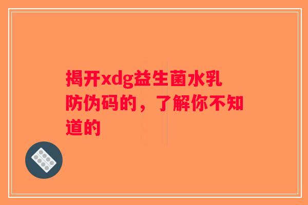 揭开xdg益生菌水乳防伪码的,了解你不知道的 揭开xdg益生菌水乳防伪码的,了解你不知道的