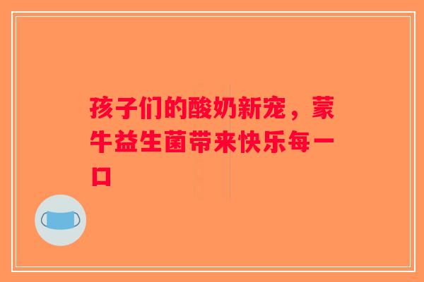 孩子们的酸奶新宠,蒙牛益生菌带来快乐每一口 孩子们的酸奶新宠,蒙牛益生菌带来快乐每一口