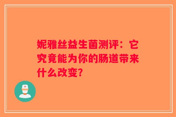妮雅丝益生菌测评:它究竟能为你的肠道带来什么改变? 妮雅丝益生菌测评:它究竟能为你的肠道带来什么改变?