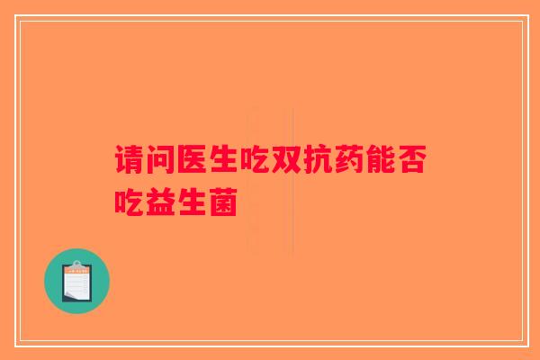 请问医生吃双抗药能否吃益生菌 请问医生吃双抗药能否吃益生菌