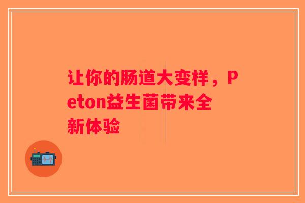 让你的肠道大变样,Peton益生菌带来全新体验 让你的肠道大变样,Peton益生菌带来全新体验