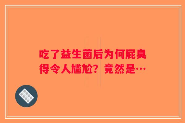 吃了益生菌后为何屁臭得令人尴尬?竟然是… 吃了益生菌后为何屁臭得令人尴尬?竟然是…
