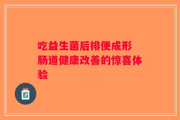 吃益生菌后排便成形 肠道健康改善的惊喜体验 吃益生菌后排便成形 肠道健康改善的惊喜体验