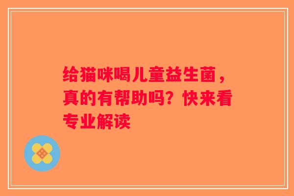 给猫咪喝儿童益生菌,真的有帮助吗?快来看专业解读 给猫咪喝儿童益生菌,真的有帮助吗?快来看专业解读