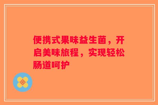 便携式果味益生菌,开启美味旅程,实现轻松肠道呵护 便携式果味益生菌,开启美味旅程,实现轻松肠道呵护