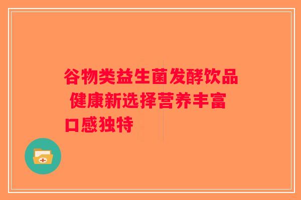 谷物类益生菌发酵饮品 健康新选择营养丰富口感独特 谷物类益生菌发酵饮品 健康新选择营养丰富口感独特