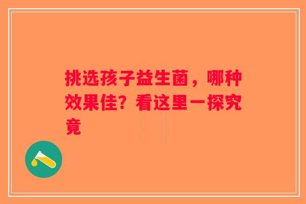 挑选孩子益生菌,哪种效果佳?看这里一探究竟 挑选孩子益生菌,哪种效果佳?看这里一探究竟