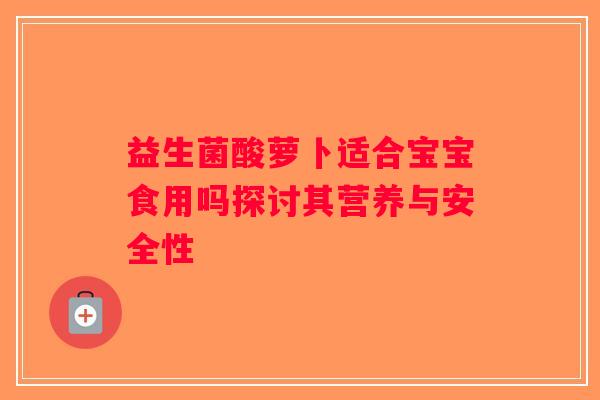 益生菌酸萝卜适合宝宝食用吗探讨其营养与安全性 益生菌酸萝卜适合宝宝食用吗探讨其营养与安全性