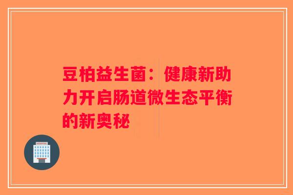 豆柏益生菌:健康新助力开启肠道微生态平衡的新奥秘 豆柏益生菌:健康新助力开启肠道微生态平衡的新奥秘