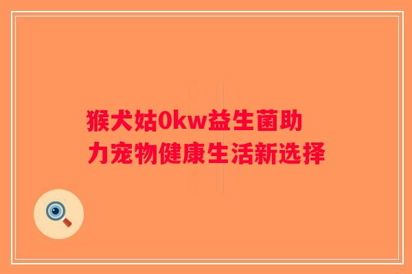 猴犬姑0kw益生菌助力宠物健康生活新选择 猴犬姑0kw益生菌助力宠物健康生活新选择