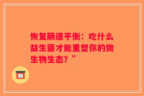 恢复肠道平衡:吃什么益生菌才能重塑你的微生物生态?” 恢复肠道平衡:吃什么益生菌才能重塑你的微生物生态?”