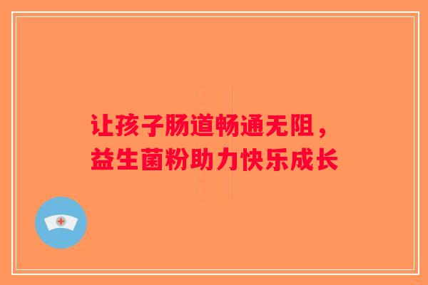 让孩子肠道畅通无阻,益生菌粉助力快乐成长 让孩子肠道畅通无阻,益生菌粉助力快乐成长