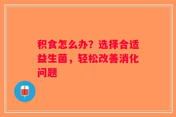 积食怎么办?选择合适益生菌,轻松改善消化问题 积食怎么办?选择合适益生菌,轻松改善消化问题