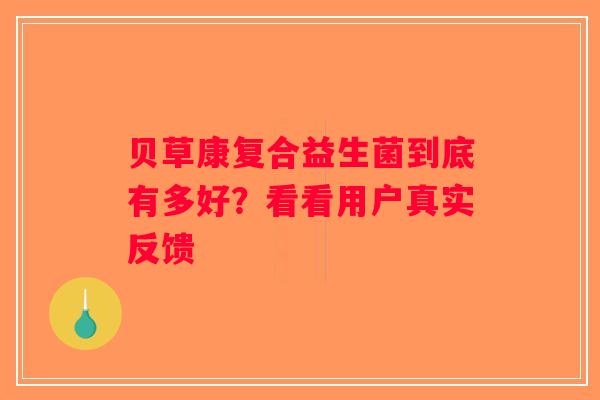 贝草康复合益生菌到底有多好?看看用户真实反馈 贝草康复合益生菌到底有多好?看看用户真实反馈
