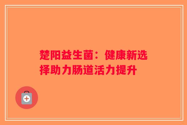 楚阳益生菌:健康新选择助力肠道活力提升 楚阳益生菌:健康新选择助力肠道活力提升