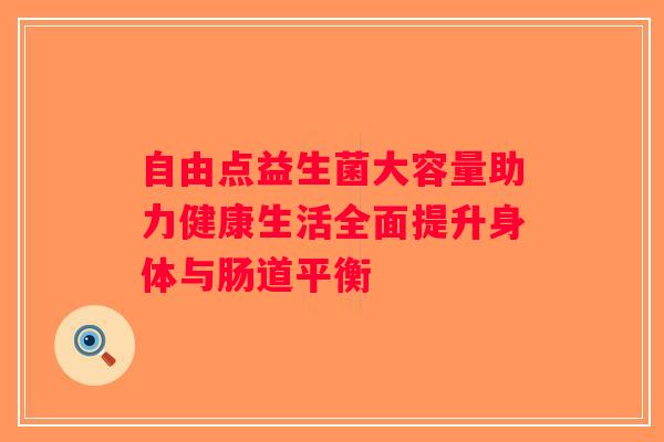 自由点益生菌大容量助力健康生活全面提升身体与肠道平衡 自由点益生菌大容量助力健康生活全面提升身体与肠道平衡