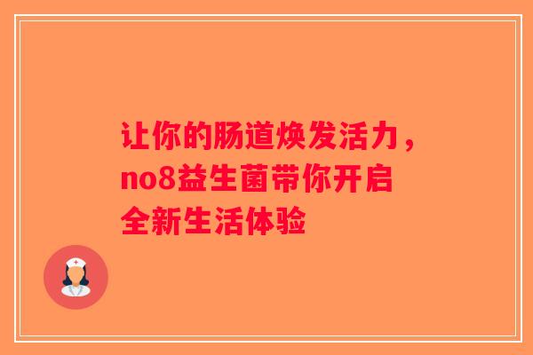 让你的肠道焕发活力,no8益生菌带你开启全新生活体验 让你的肠道焕发活力,no8益生菌带你开启全新生活体验