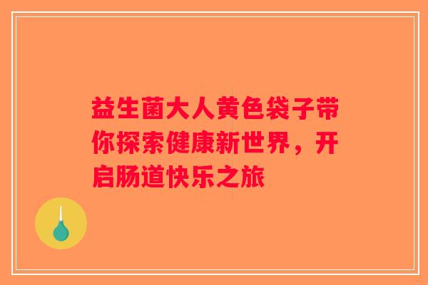 益生菌大人黄色袋子带你探索健康新世界,开启肠道快乐之旅 益生菌大人黄色袋子带你探索健康新世界,开启肠道快乐之旅